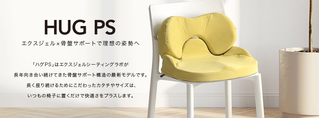 HUG PS エクスジェル×骨盤サポートで理想の姿勢へ。「ハグPS」はエクスジェルシーティングラボが長年向き合い続けてきた骨盤サポート構造の最新モデルです。長く座り続けるためにこだわったカタチやサイズは、いつもの椅子に置くだけで快適さをプラスします。