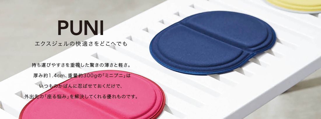 MINI PUNI エクスジェルの快適さをどこへでも。持ち運びやすさを重視した驚きの薄さと軽さ。厚み約1.4cm、重量約300gの「ミニプニ」はいつものかばんに忍ばせておくだけで、外出先の「座る悩み」を解決してくれる優れものです。