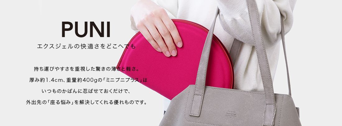 MINI PUNI エクスジェルの快適さをどこへでも。持ち運びやすさを重視した驚きの薄さと軽さ。厚み約1.4cm、重量約300gの「ミニプニ」はいつものかばんに忍ばせておくだけで、外出先の「座る悩み」を解決してくれる優れものです。